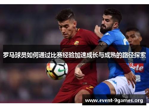 罗马球员如何通过比赛经验加速成长与成熟的路径探索