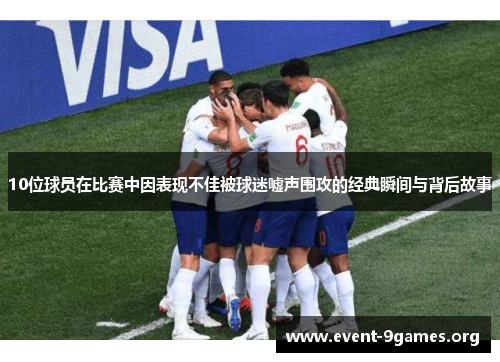 10位球员在比赛中因表现不佳被球迷嘘声围攻的经典瞬间与背后故事