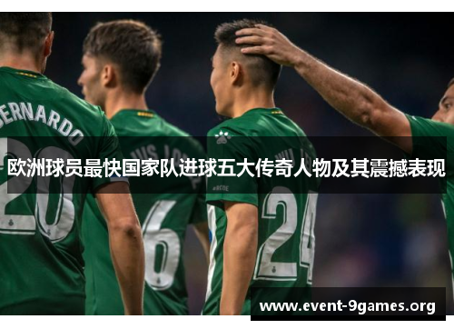欧洲球员最快国家队进球五大传奇人物及其震撼表现