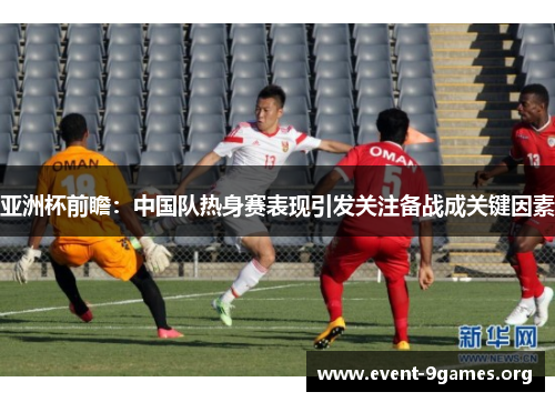 亚洲杯前瞻：中国队热身赛表现引发关注备战成关键因素