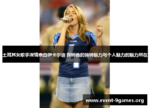 土耳其女歌手深情表白伊卡尔迪 探析他的独特魅力与个人魅力的魅力所在