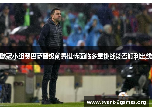 欧冠小组赛巴萨晋级前景堪忧面临多重挑战能否顺利出线
