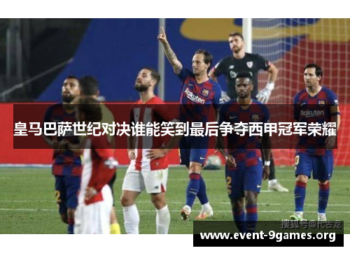 皇马巴萨世纪对决谁能笑到最后争夺西甲冠军荣耀
