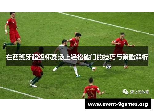 在西班牙超级杯赛场上轻松破门的技巧与策略解析