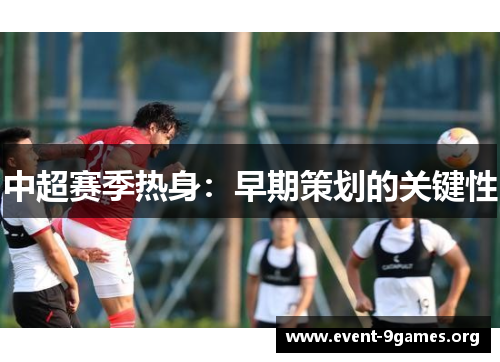 中超赛季热身：早期策划的关键性