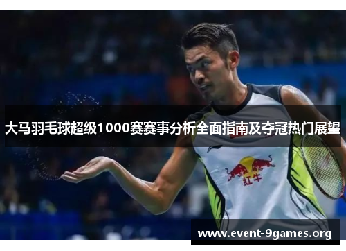 大马羽毛球超级1000赛赛事分析全面指南及夺冠热门展望
