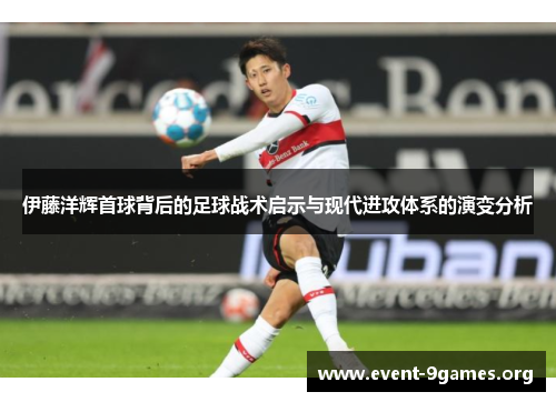 伊藤洋辉首球背后的足球战术启示与现代进攻体系的演变分析
