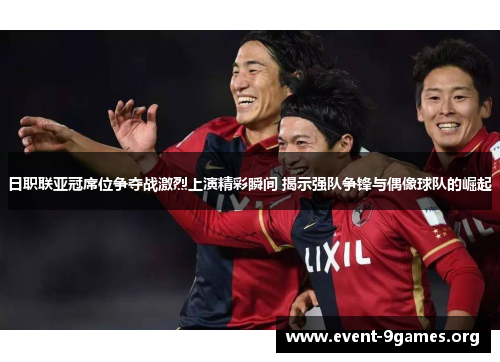 日职联亚冠席位争夺战激烈上演精彩瞬间 揭示强队争锋与偶像球队的崛起