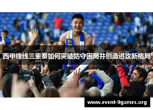 西甲锋线三重奏如何突破防守困局并创造进攻新格局 西甲锋线三重奏如何突破防守困局并创造进攻新格局