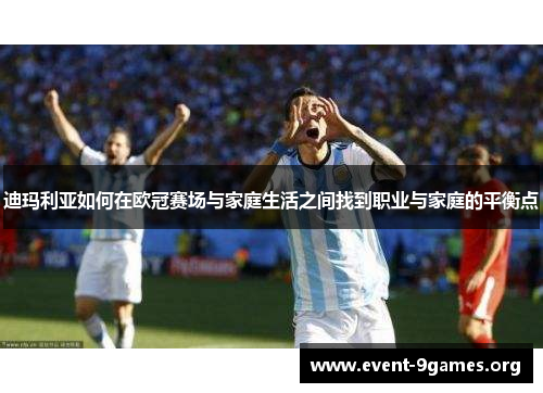 迪玛利亚如何在欧冠赛场与家庭生活之间找到职业与家庭的平衡点 迪玛利亚如何在欧冠赛场与家庭生活之间找到职业与家庭的平衡点