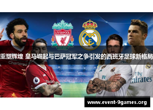 重塑辉煌 皇马崛起与巴萨冠军之争引发的西班牙足球新格局 重塑辉煌 皇马崛起与巴萨冠军之争引发的西班牙足球新格局