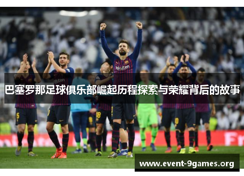 巴塞罗那足球俱乐部崛起历程探索与荣耀背后的故事