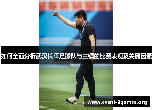如何全面分析武汉长江足球队与三镇的比赛表现及关键因素
