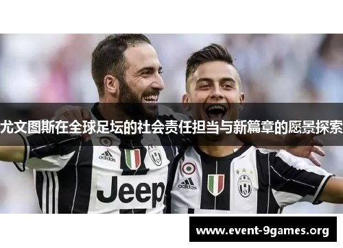 尤文图斯在全球足坛的社会责任担当与新篇章的愿景探索 尤文图斯在全球足坛的社会责任担当与新篇章的愿景探索