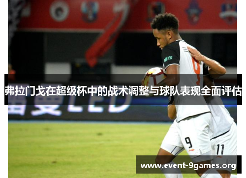 弗拉门戈在超级杯中的战术调整与球队表现全面评估