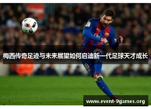 梅西传奇足迹与未来展望如何启迪新一代足球天才成长