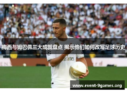 梅西与姆巴佩三大成就盘点 揭示他们如何改写足球历史